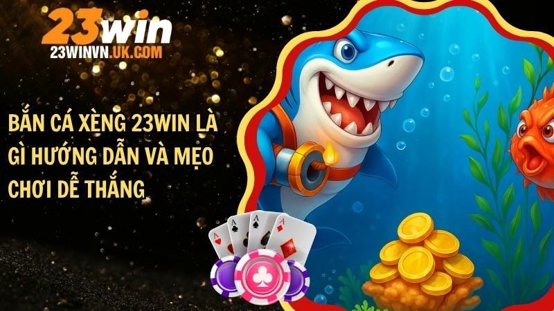 Bắn cá xèng 23WIN là gì - Hướng dẫn và mẹo chơi dễ thắng