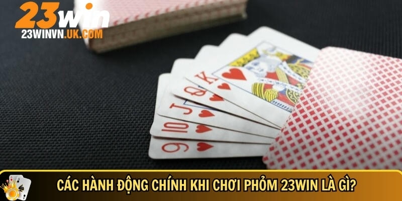 Cách chơi phỏm 23WIN chi tiết dễ hiểu cho người mới 4 Các việc chính bạn cần làm khi chơi phỏm tại 23WIN