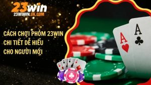 Cách chơi phỏm 23WIN chi tiết dễ hiểu cho người mới