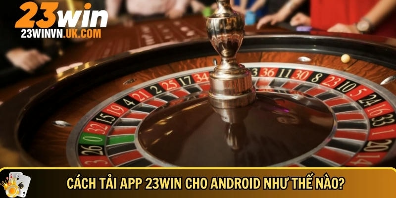 Tải app 23WIN 2 Hướng dẫn chi tiết cách tải app 23WIN cho adroid
