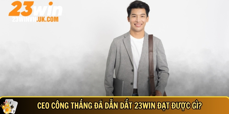 CEO Công Thắng – Hành Trình Vươn Tầm 23WIN Trở Thành Top 1 3 Những thành tựu CEO Công Thắng đã đạt được khi dẫn dắt 23WIN