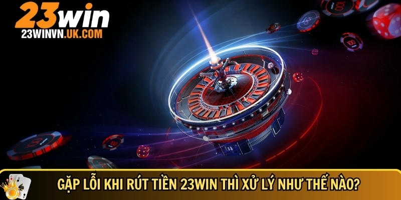 Rút tiền 23WIN 5 Cách xử lý khi không may gặp lỗi rút tiền tại 23WIN
