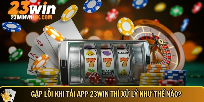 Tải app 23WIN 5 Cách xử lý khi gặp lỗi tải app 23WIN