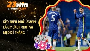 Kèo trên dưới 23WIN là gì? Cách chơi và mẹo dễ thắng