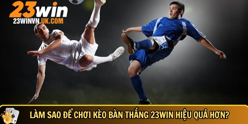 Kèo bàn thắng 23WIN là gì? Hướng dẫn đọc kèo dễ hiểu 5 Hướng dẫn cách để chơi kèo bàn thắng tại 23WIN