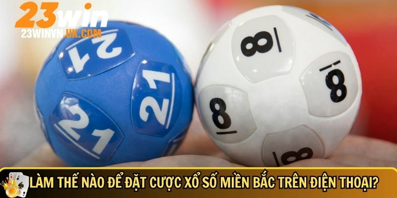 Hướng dẫn cách đặt cược xổ số miền bắc trên điện thoại tại 23WIN