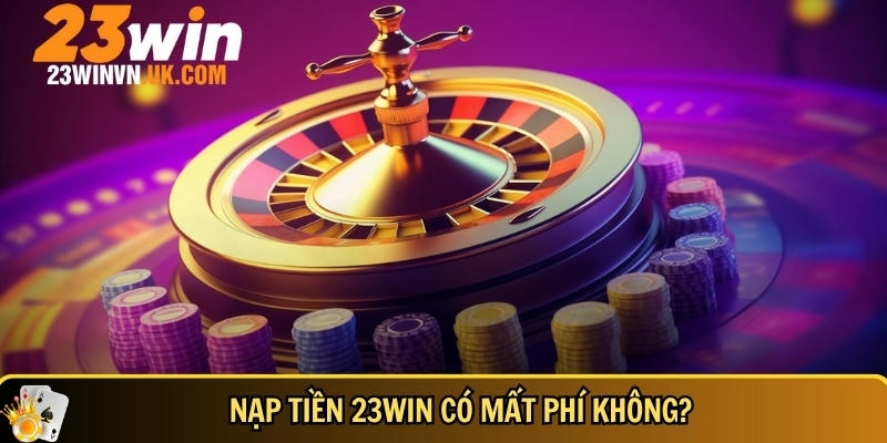 Nạp tiền 23WIN 4 Thông tin bạn cần biết khi nạp tiền vào 23WIN