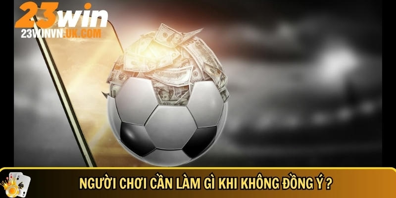 Miễn trừ trách nhiệm 23WIN 4 Hướng dẫn người yêu cách xử lý khi không đồng ý với chính sách