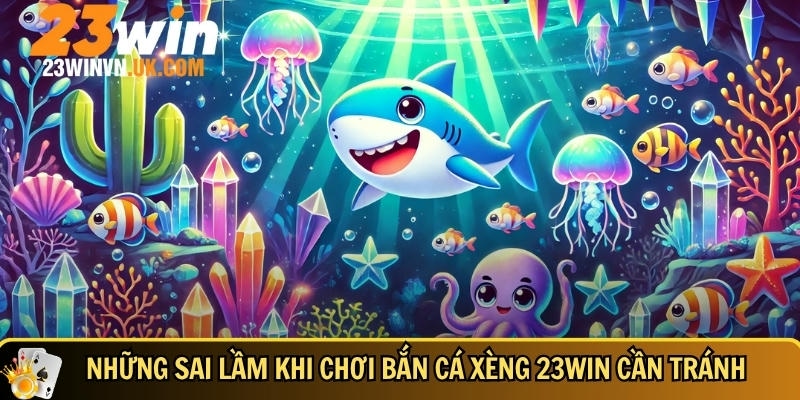 Bắn cá xèng 23WIN là gì - Hướng dẫn và mẹo chơi dễ thắng 6 Các sai lầm bạn cần tránh khi chơi bắn cá xèng tại 23WIN