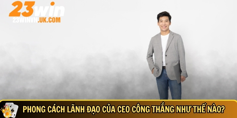 CEO Công Thắng – Hành Trình Vươn Tầm 23WIN Trở Thành Top 1 4 Tìm hiểu phong cách lãnh đạo của CEO Công Thắng