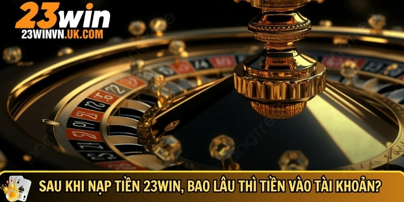 Nạp tiền 23WIN 5 Thời gian tiền vào tài khoản khi bạn nạp tại 23WIN