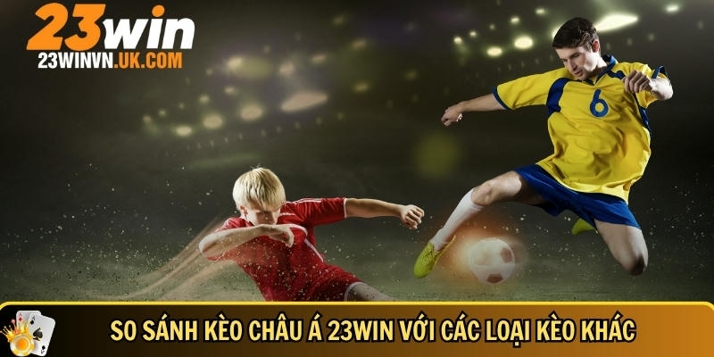 Cách so sánh kèo châu Á 23WIN với các loại kèo khác